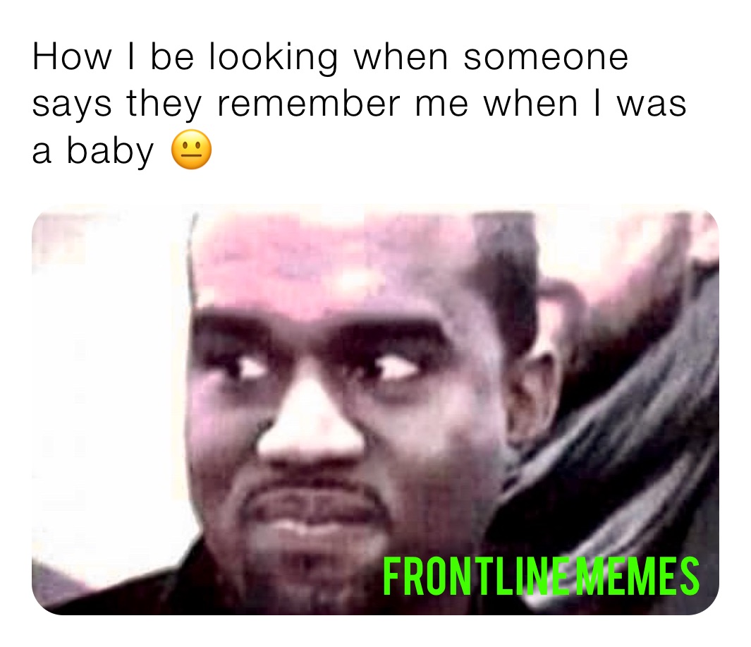 how-i-be-looking-when-someone-says-they-remember-me-when-i-was-a-baby