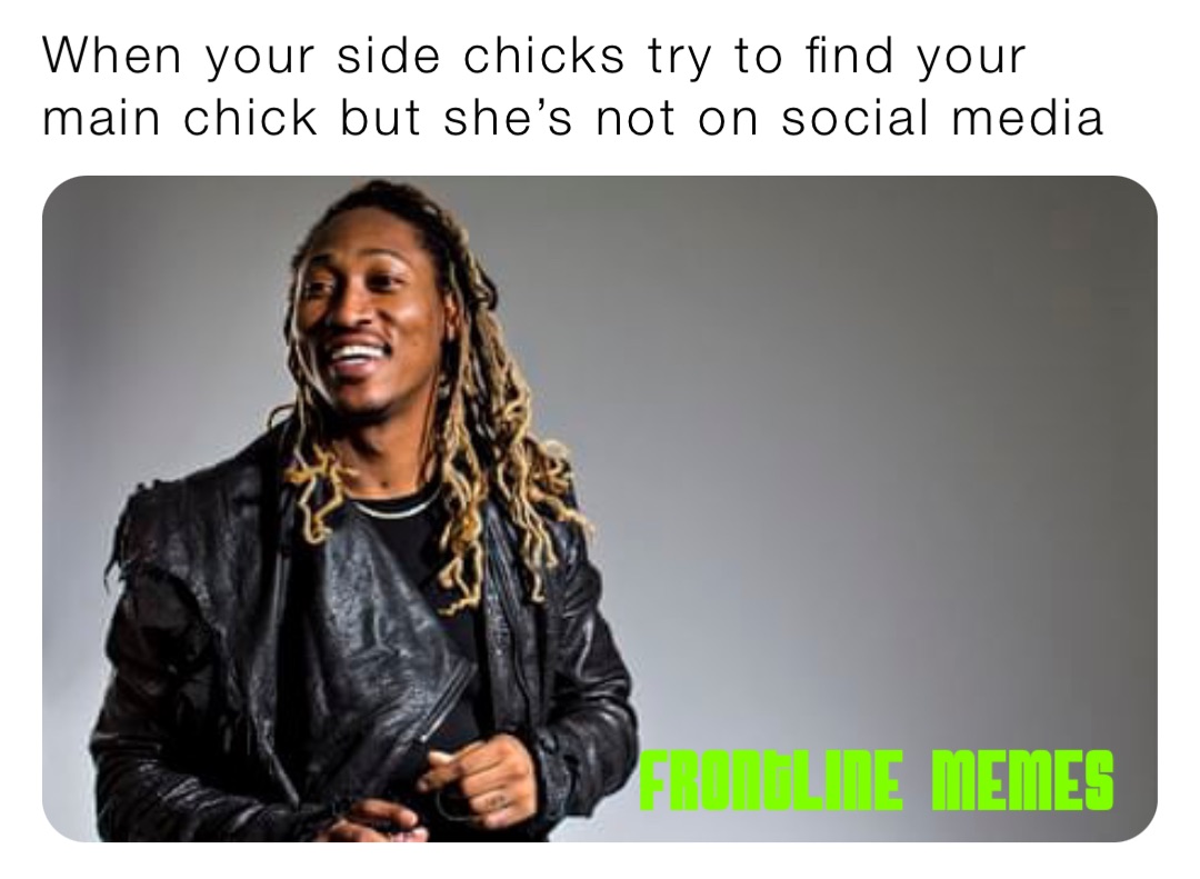 When your side chicks try to find your main chick but she’s not on social media