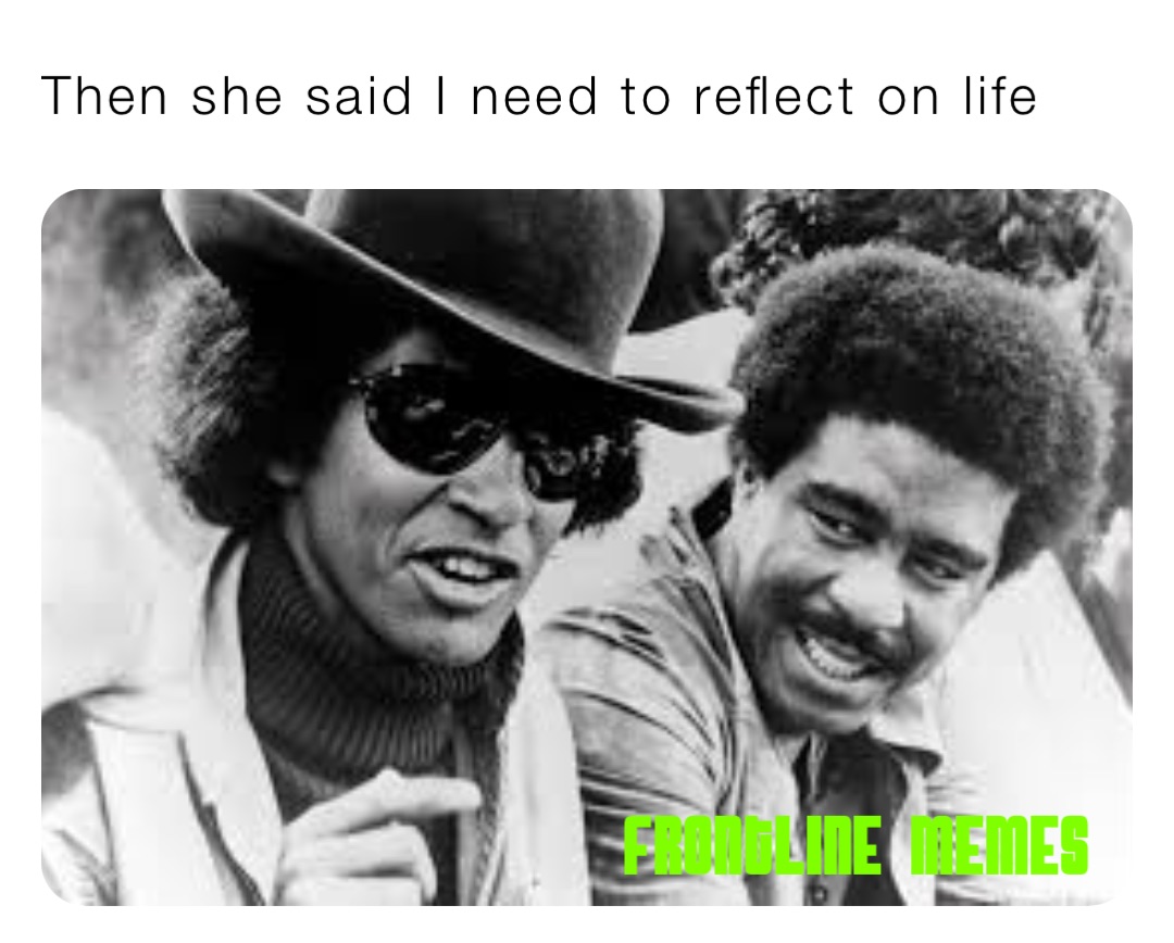 Then She Said I Need To Reflect On Life johnnyhit Memes