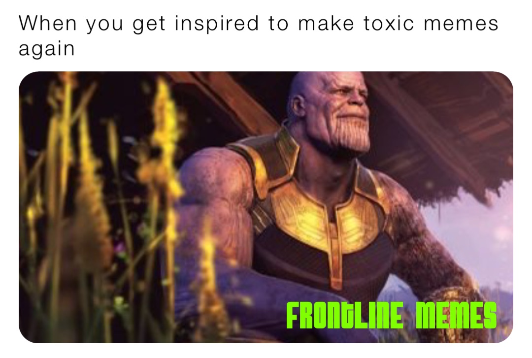When you get inspired to make toxic memes again
