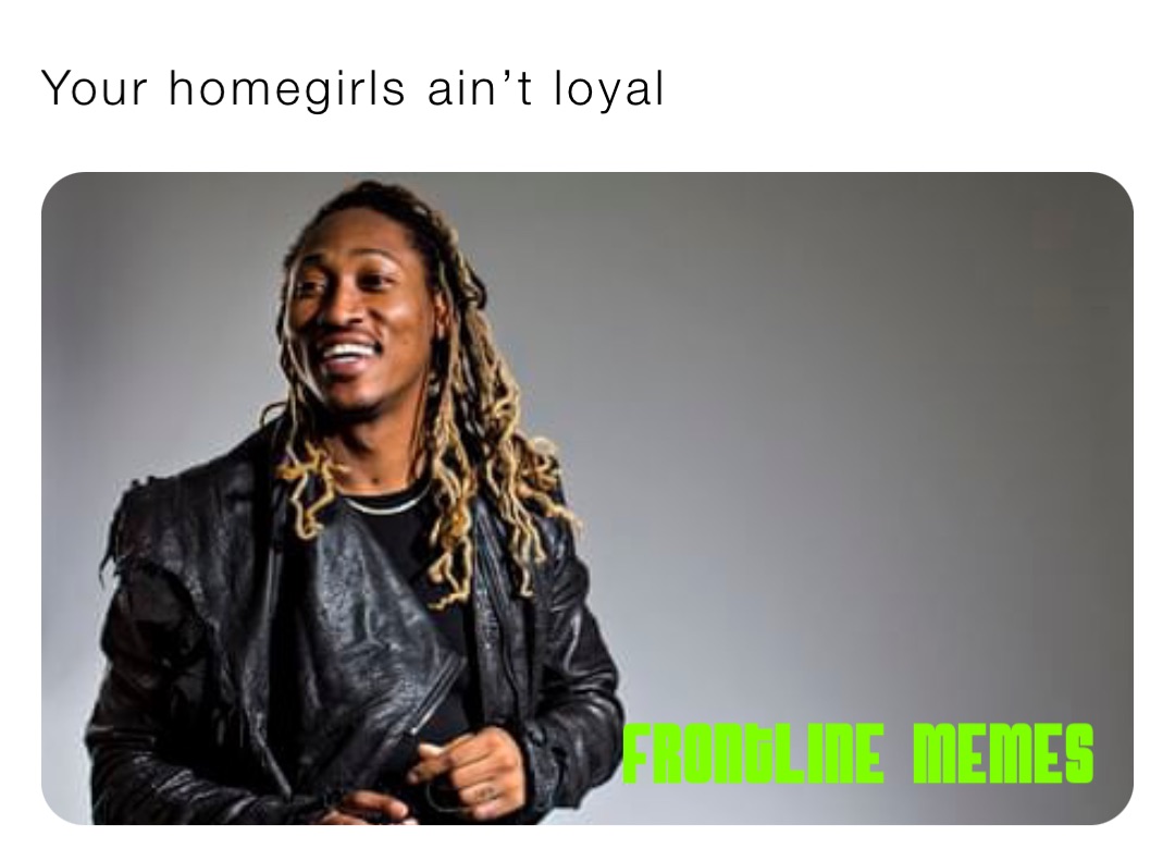 Your homegirls ain’t loyal