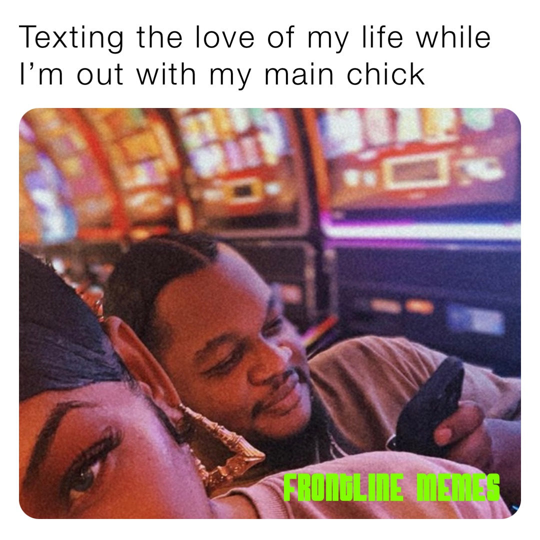 Texting the love of my life while I’m out with my main chick