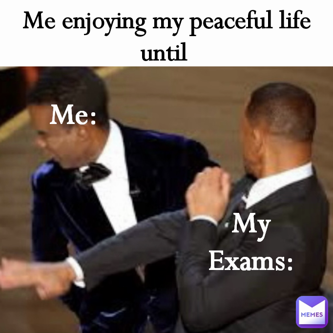 Me: My Exams: Me enjoying my peaceful life until 