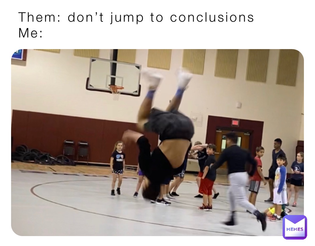 Them: don’t jump to conclusions
Me: