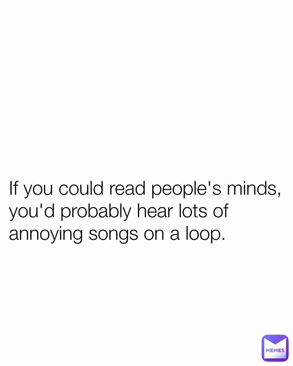 If you could read people's minds, you'd probably hear lots of annoying songs on a loop.