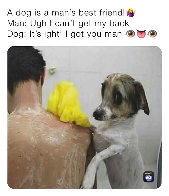 A dog is a man’s best friend!🤷‍♀️
Man: Ugh I can’t get my back
Dog: It’s ight’ I got you man 👁👅👁