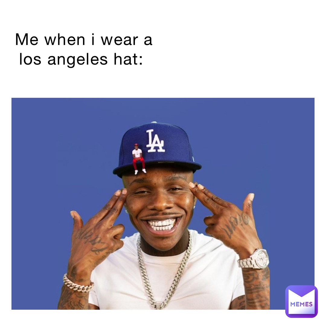 Me when I wear a Los Angeles hat: