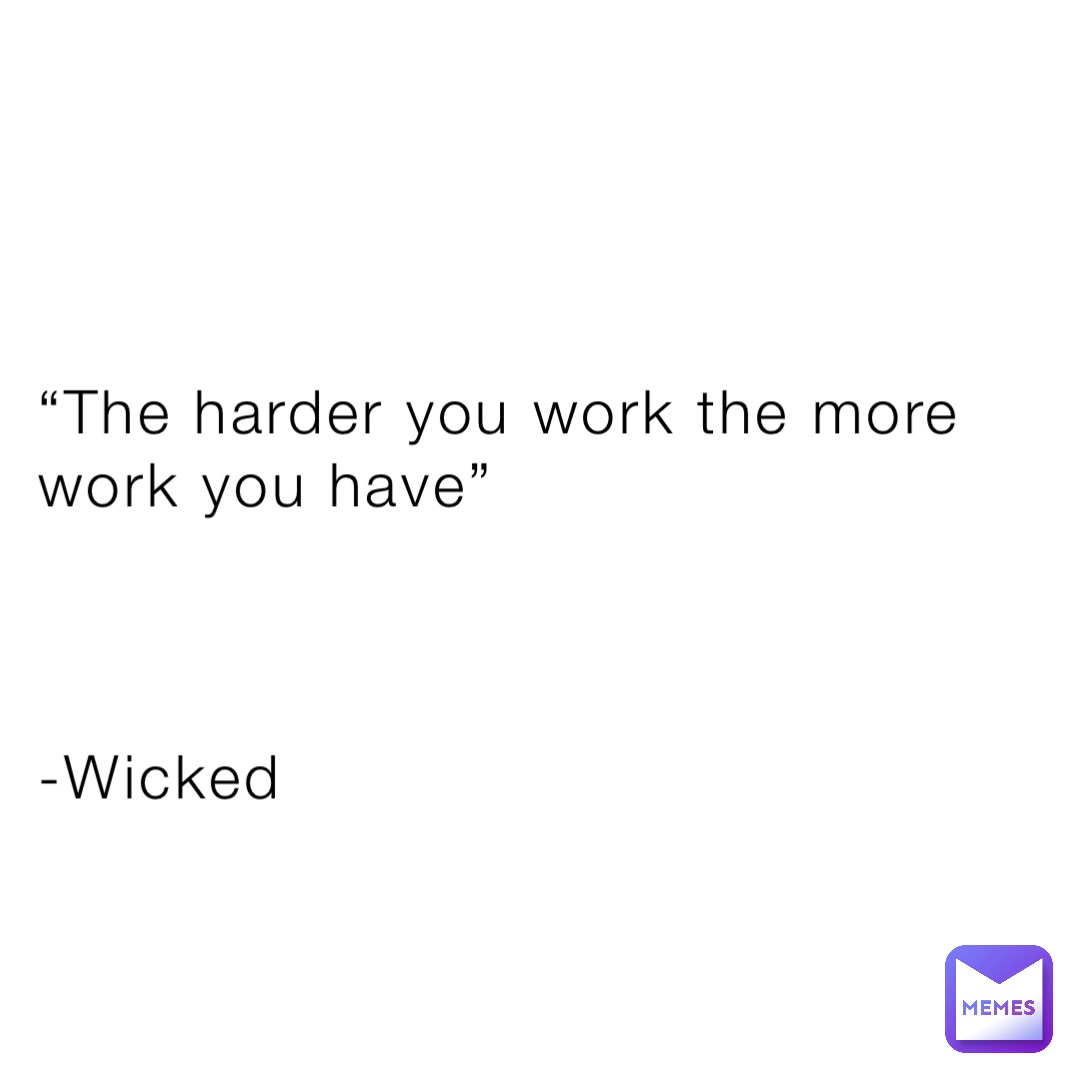 “The harder you work the more work you have”



-Wicked