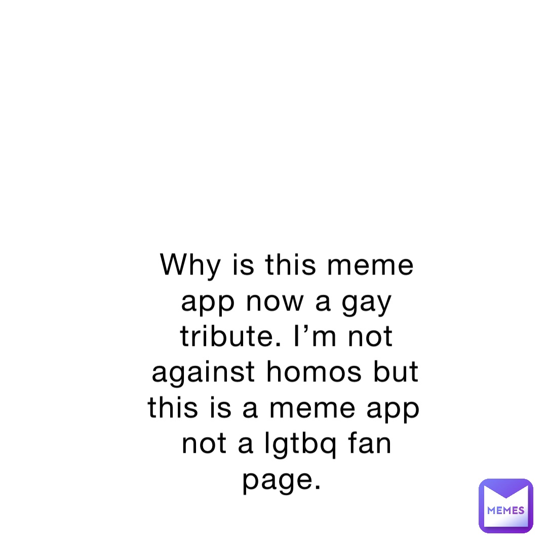 Why is this meme app now a gay tribute. I’m not against homos but this is a meme app not a lgtbq fan page.