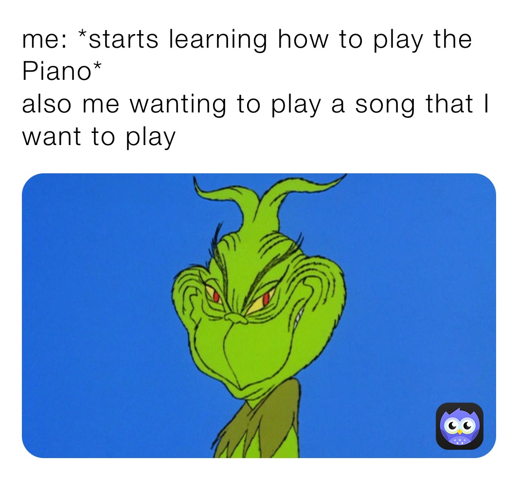 me: *starts learning how to play the Piano*
also me wanting to play a song that I want to play