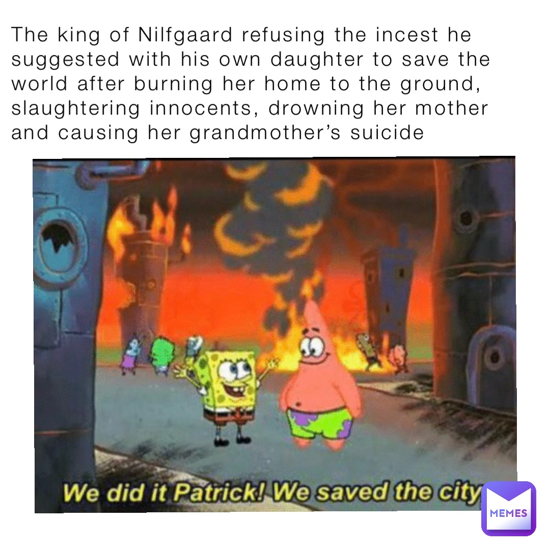 The king of Nilfgaard refusing the incest he suggested with his own daughter to save the world after burning her home to the ground, slaughtering innocents, drowning her mother and causing her grandmother’s suicide