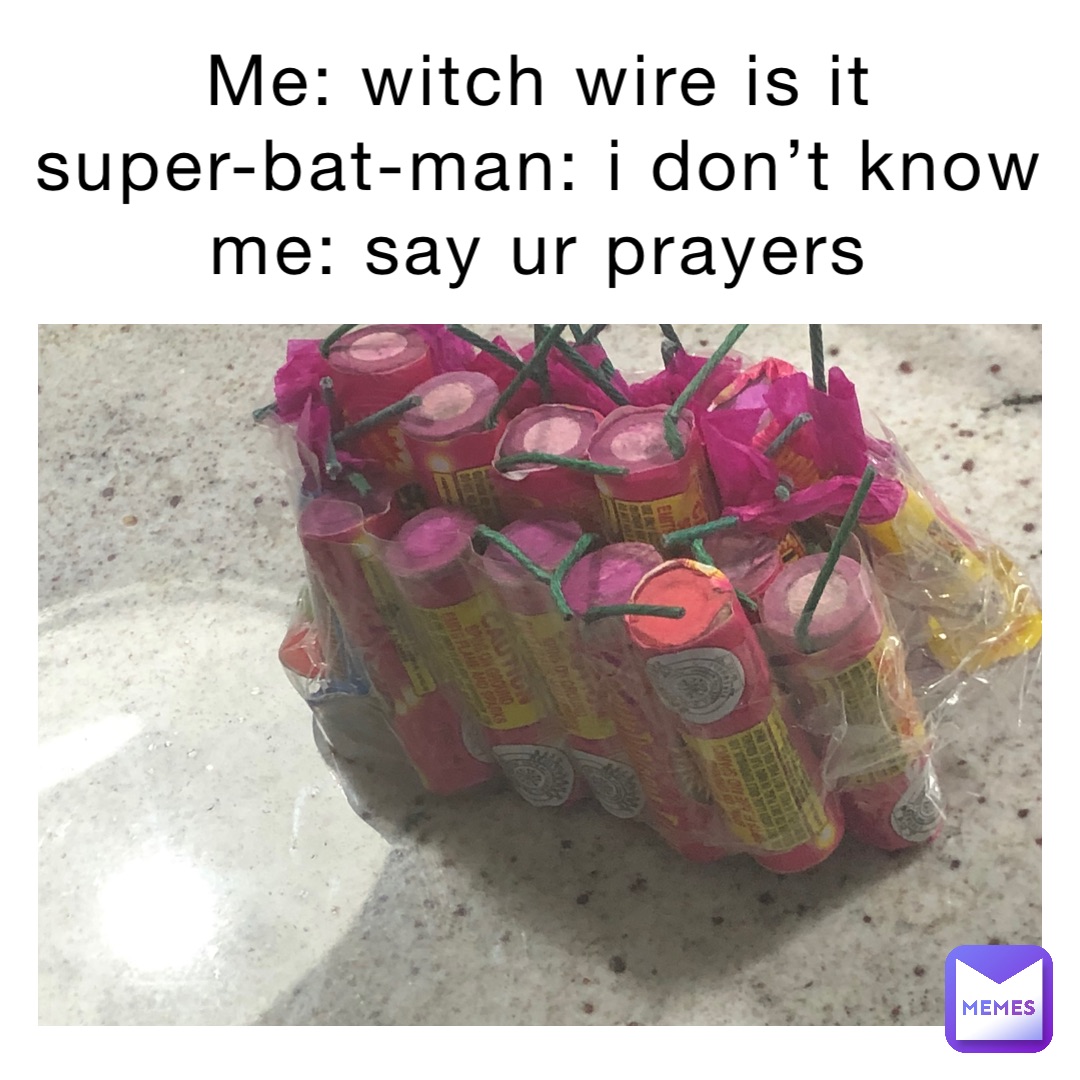 Me: witch wire is it
Super-Bat-Man: I don’t know
Me: say ur prayers