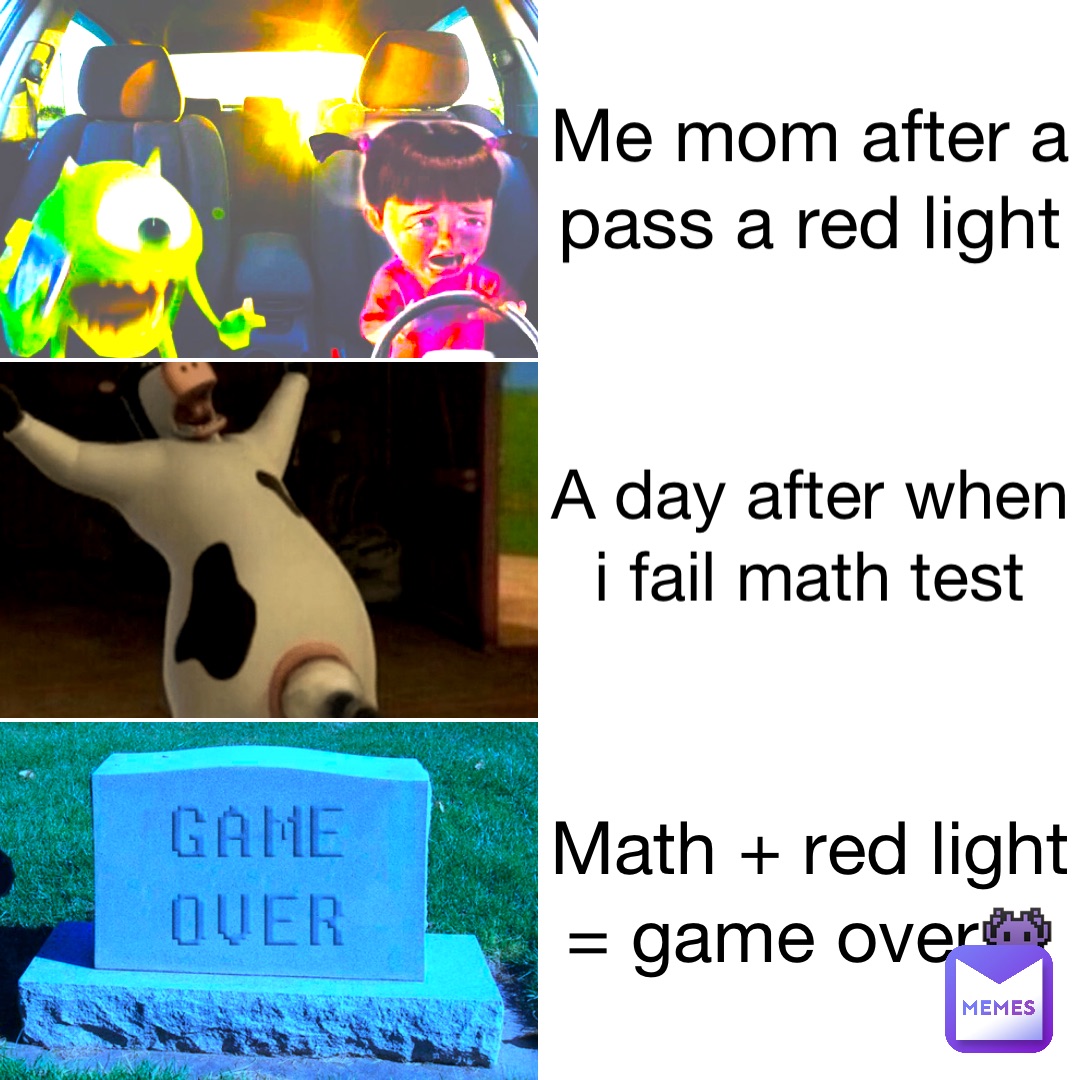 Me mom after a pass a red light A day after when I fail math test Math + Red light = game over👾