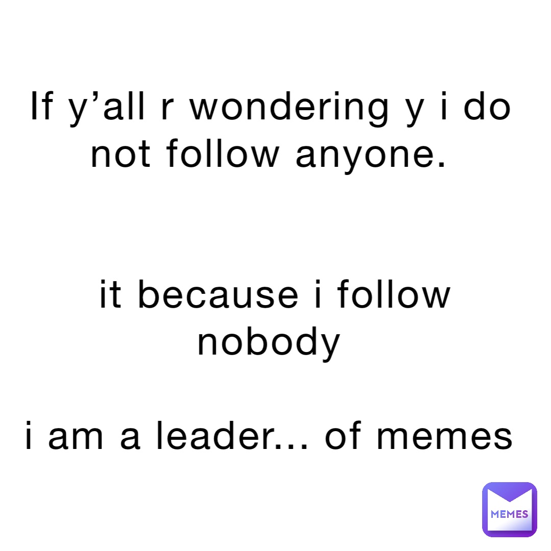If y’all r wondering y I do not follow anyone.


It because I follow nobody

I am a leader... of memes
