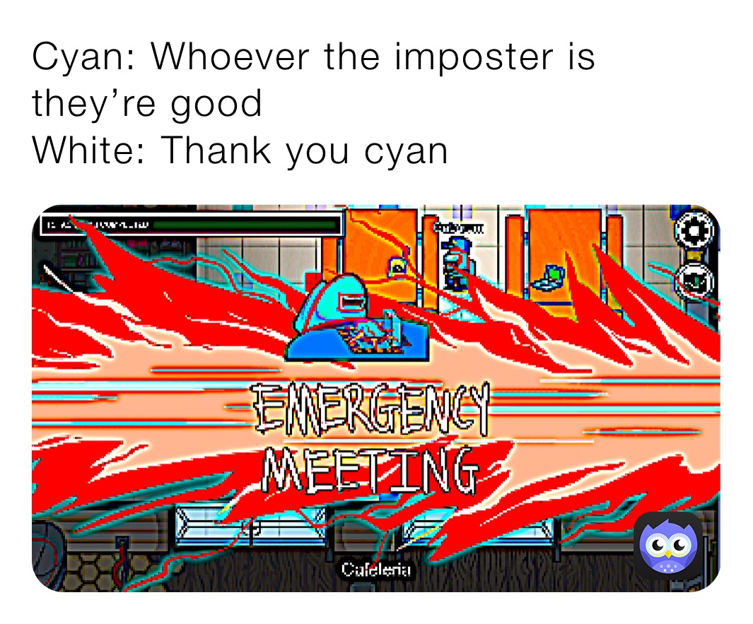 Cyan: Whoever the imposter is they’re good
White: Thank you cyan