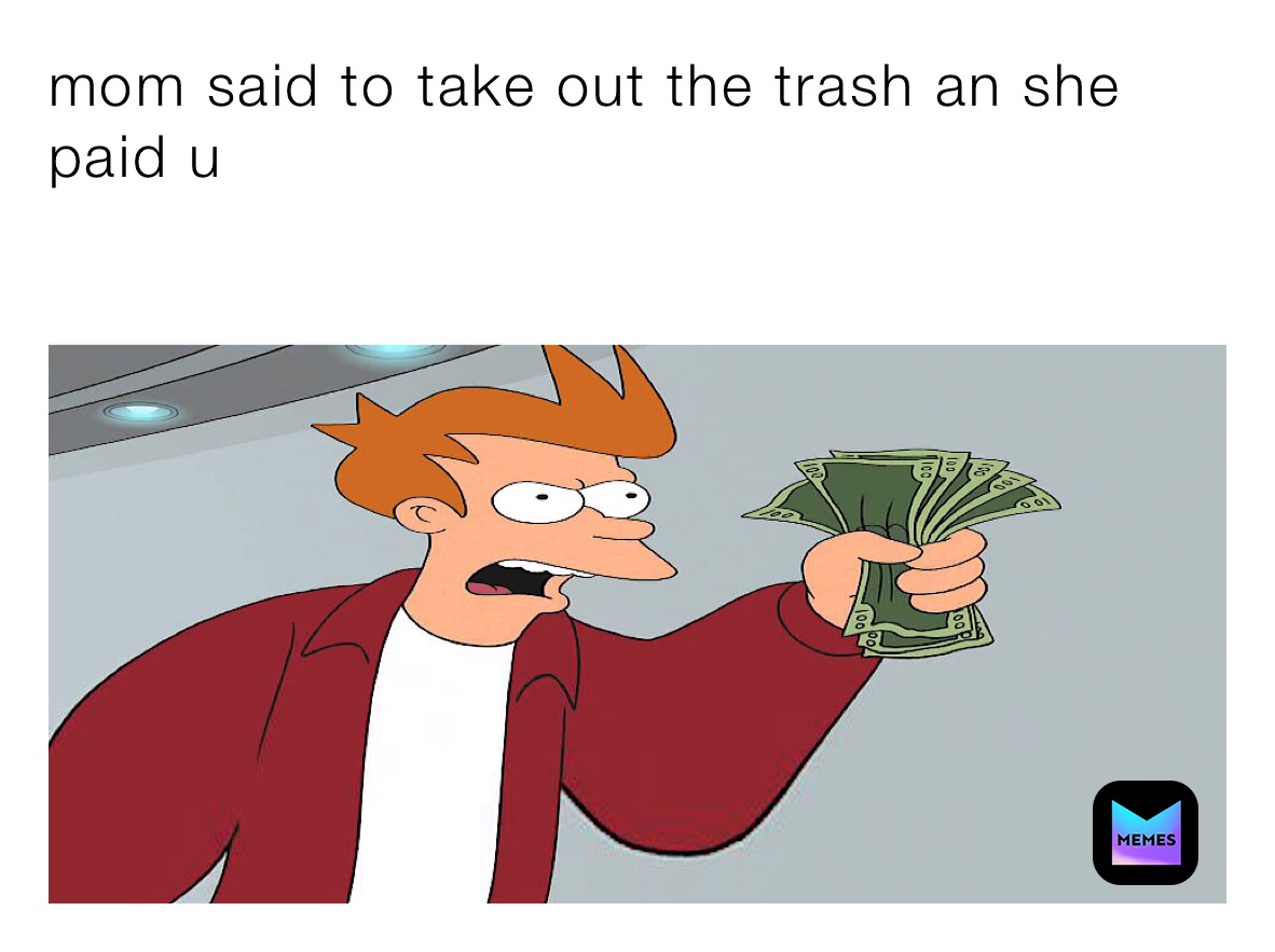 mom said to take out the trash an she paid u 