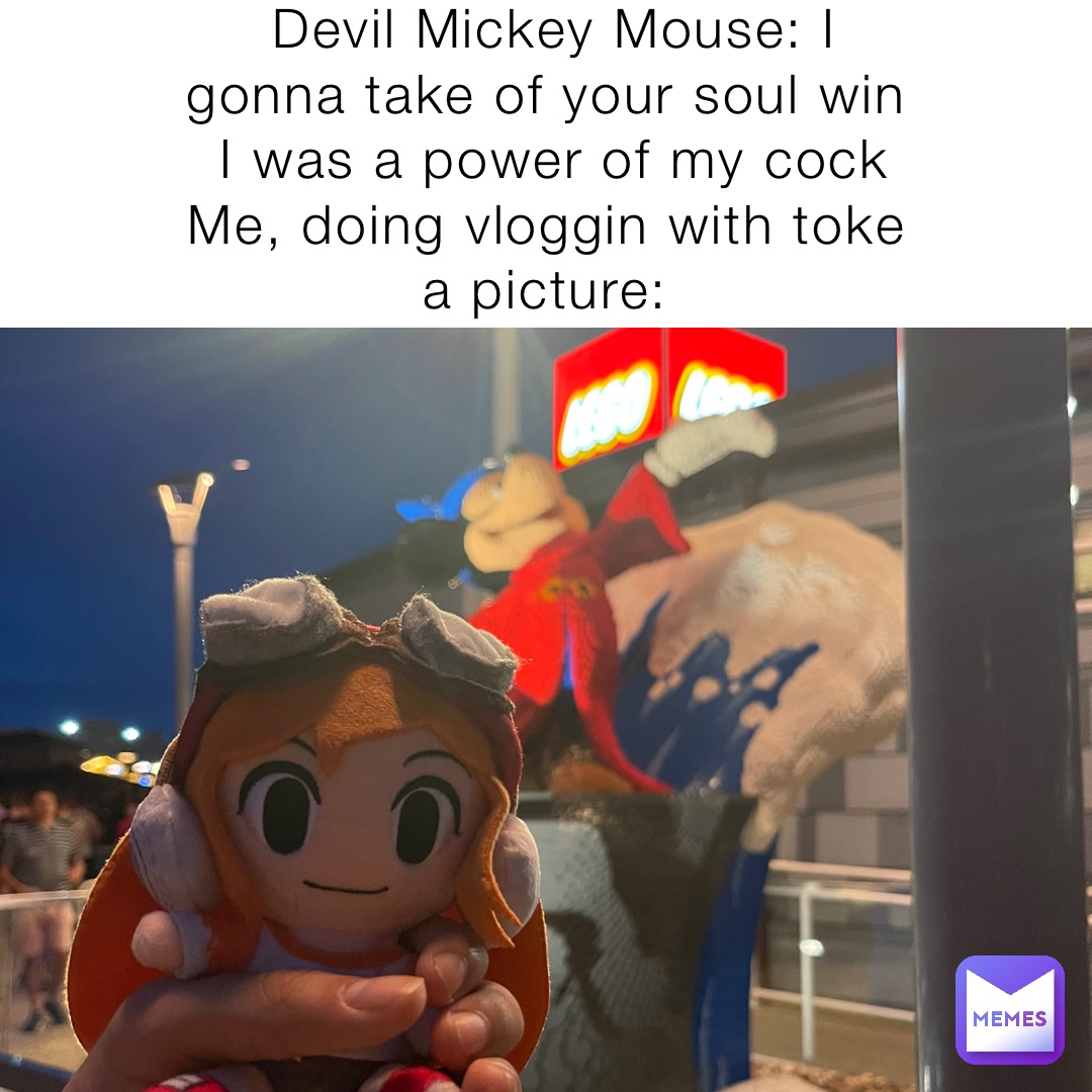 Devil Mickey Mouse: I gonna take of your soul win I was a power of my cock 
Me, doing vloggin with toke a picture: