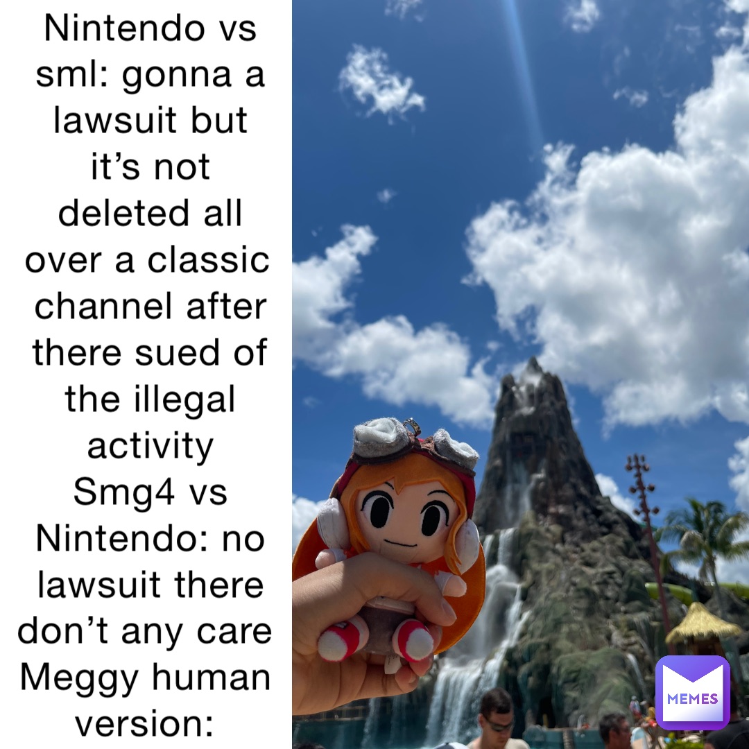 Nintendo vs sml: gonna a lawsuit but it’s not deleted all over a classic channel after there sued of the illegal activity 
Smg4 vs Nintendo: no lawsuit there don’t any care 
Meggy human version: