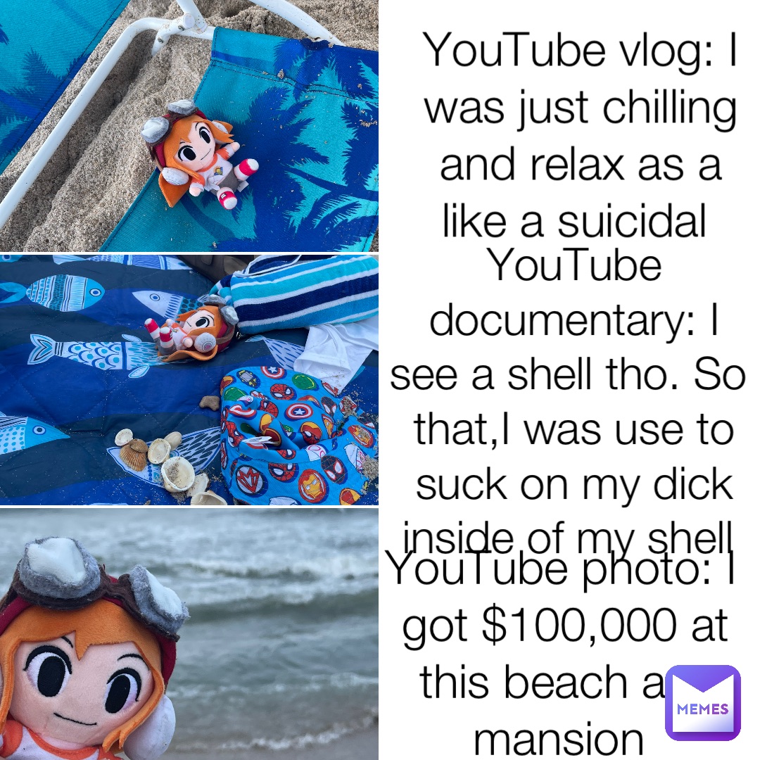 YouTube vlog: I was just chilling and relax as a like a suicidal YouTube documentary: I see a shell tho. So that,I was use to suck on my dick inside of my shell YouTube photo: I got $100,000 at this beach ass mansion