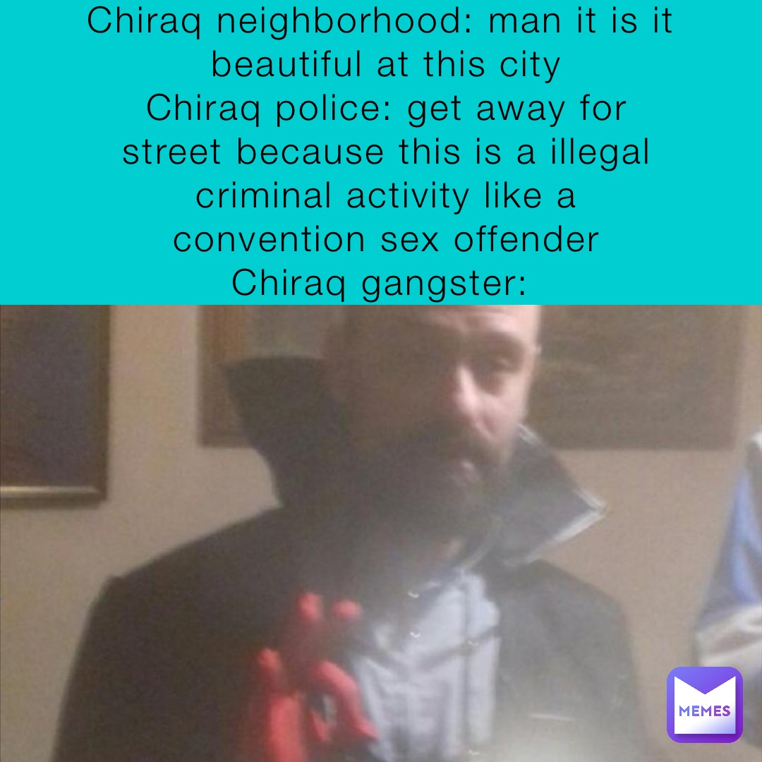 Chiraq neighborhood: man it is it beautiful at this city 
Chiraq police: get away for street because this is a illegal criminal activity like a convention sex offender 
Chiraq gangster: