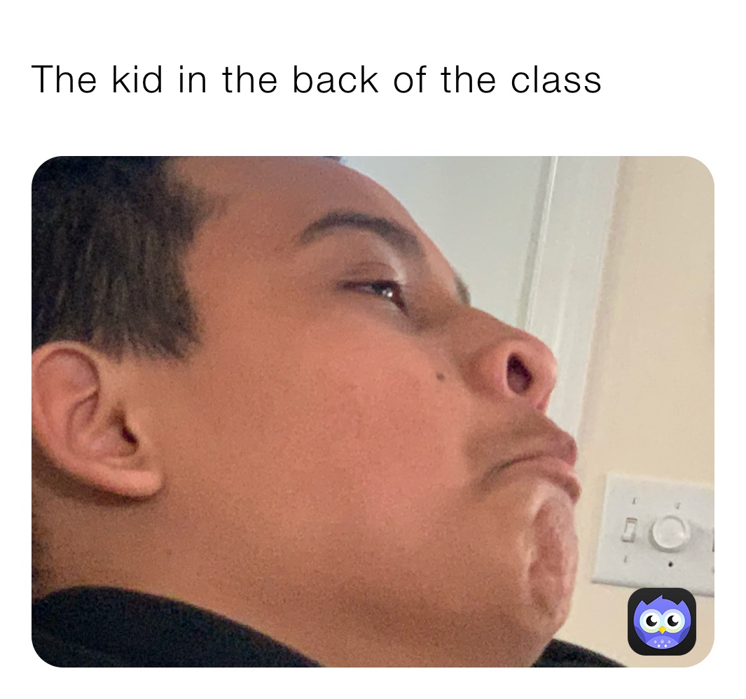 The kid in the back of the class