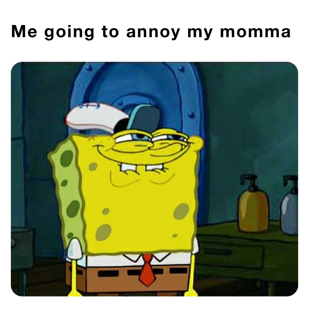 Me going to annoy my momma