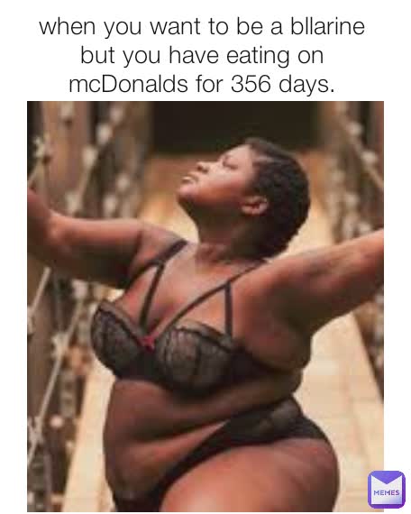 when you want to be a bllarine but you have eating on mcDonalds for 356 days.