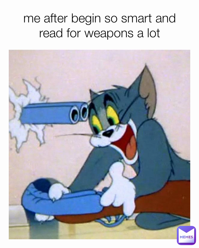 me after begin so smart and read for weapons a lot