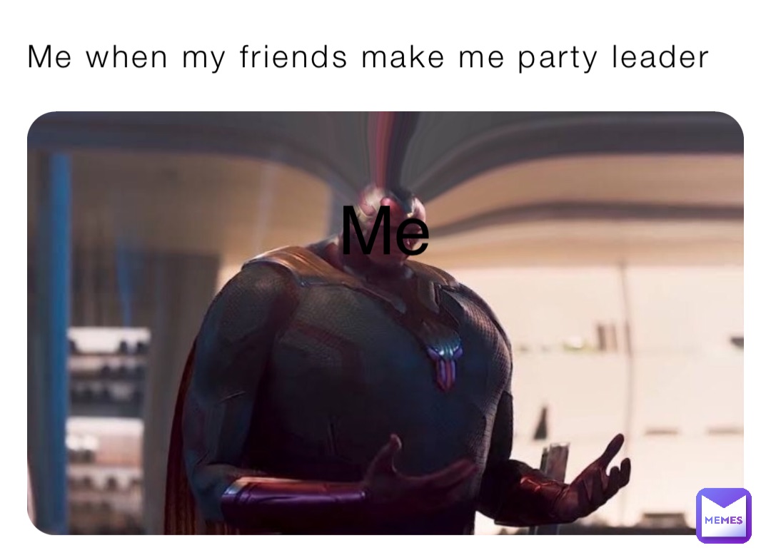 Me when my friends make me party leader Me