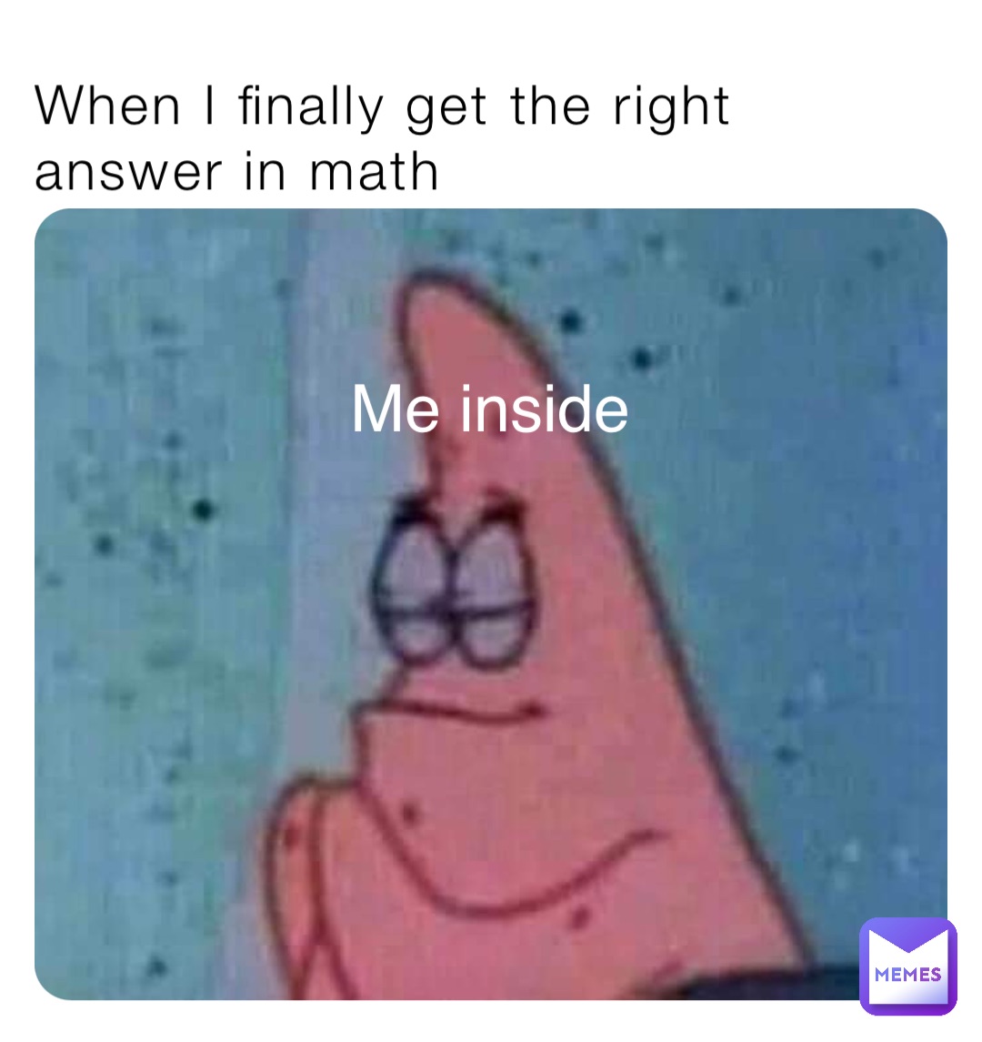 When I finally get the right answer in math Me inside