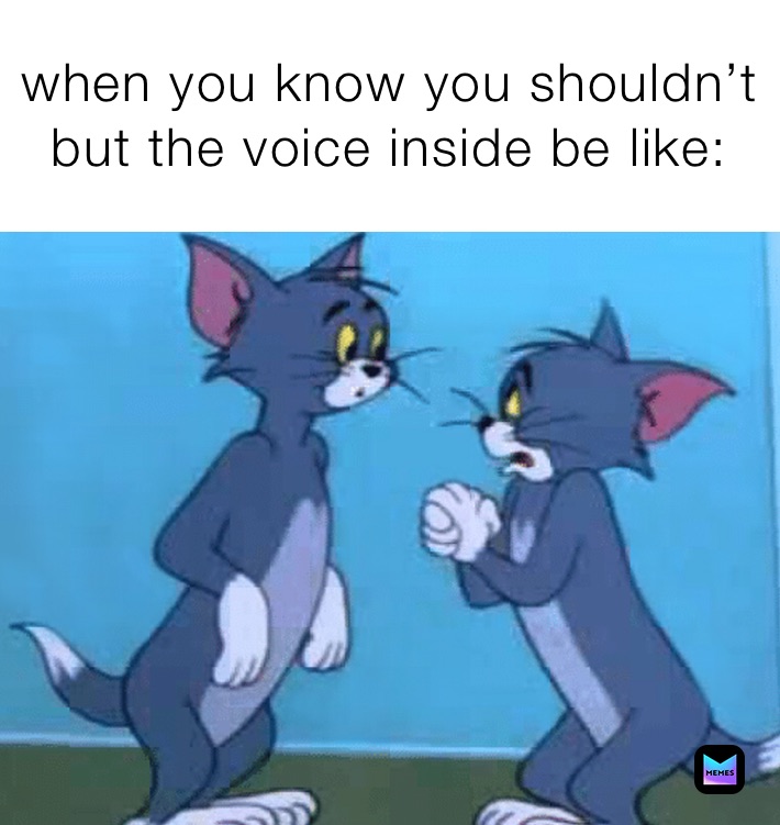 when you know you shouldn’t but the voice inside be like: