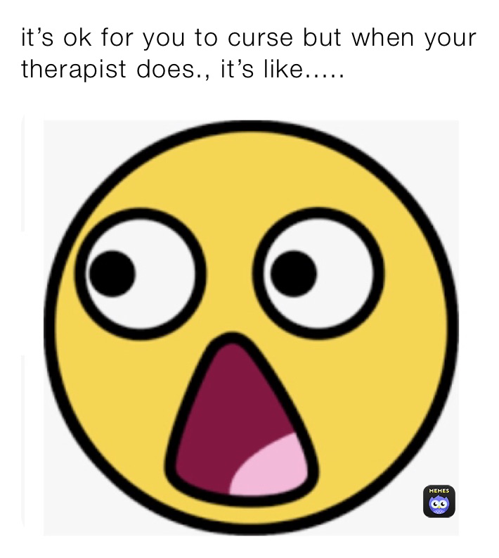 it’s ok for you to curse but when your therapist does., it’s like.....