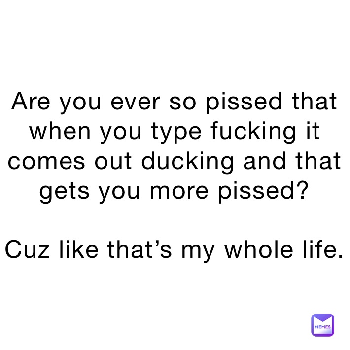 Are you ever so pissed that when you type fucking it comes out ducking and that gets you more pissed?

Cuz like that’s my whole life. 