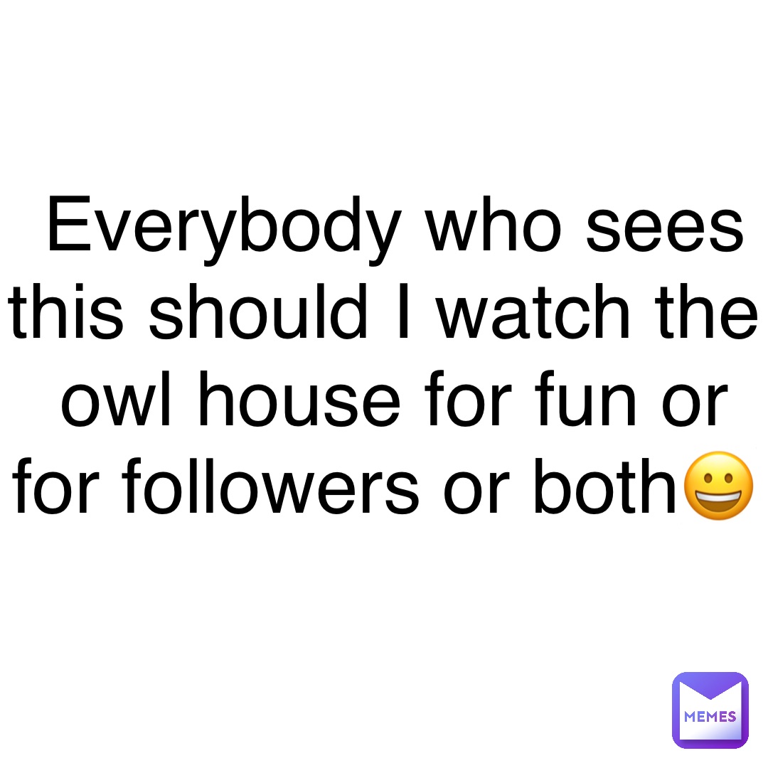 Everybody who sees this should I watch the owl house for fun or for followers or both😀