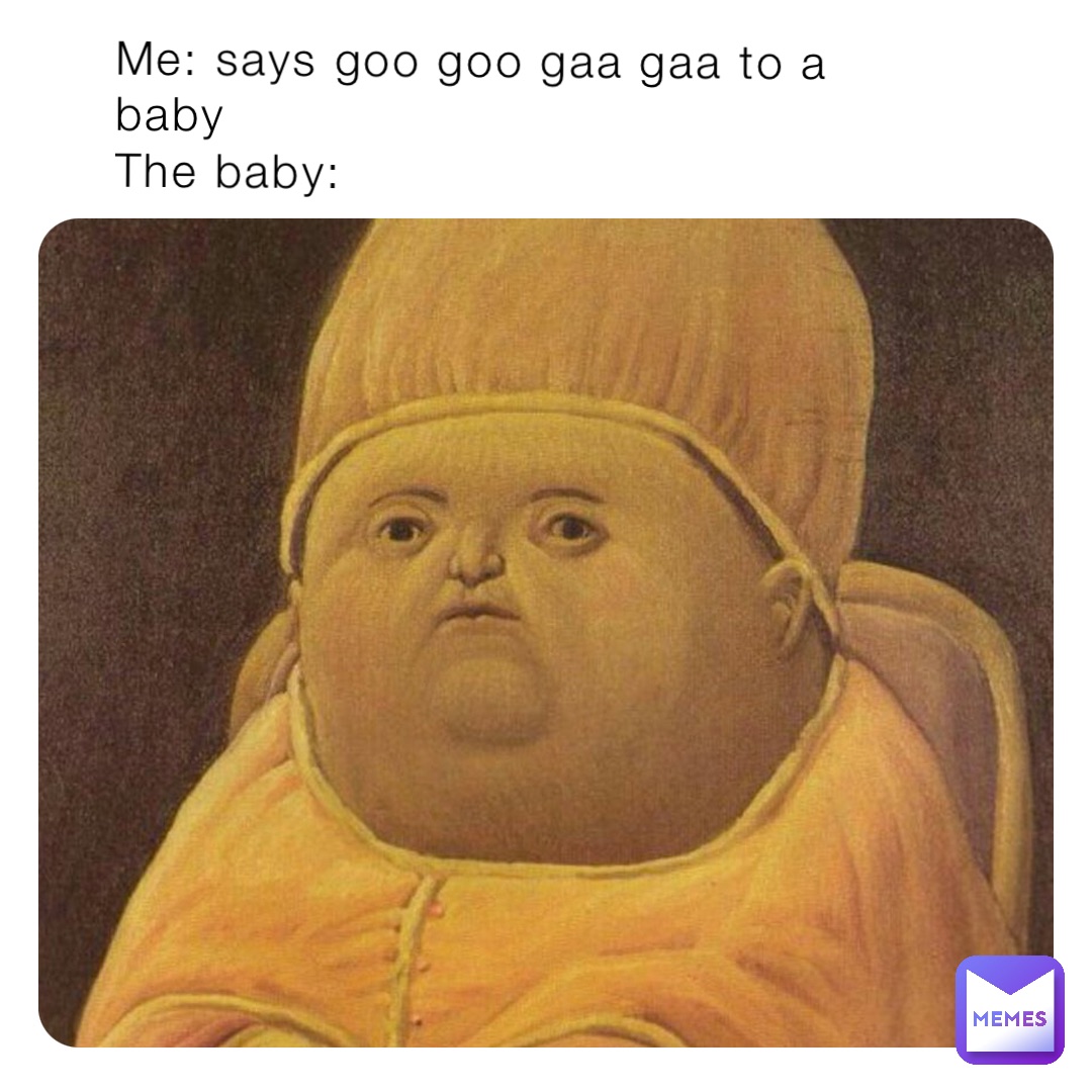 Me: says goo goo gaa gaa to a baby
The baby: