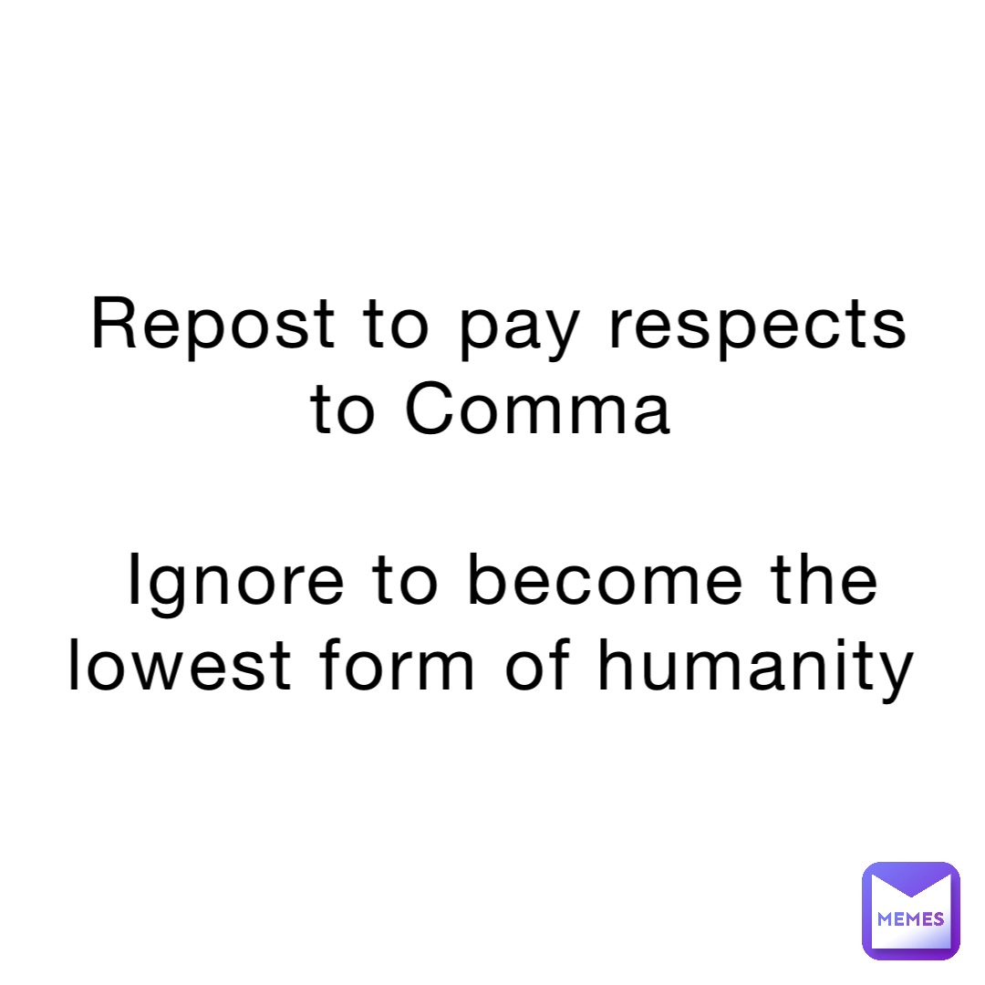 Repost to pay respects to Comma

Ignore to become the lowest form of humanity