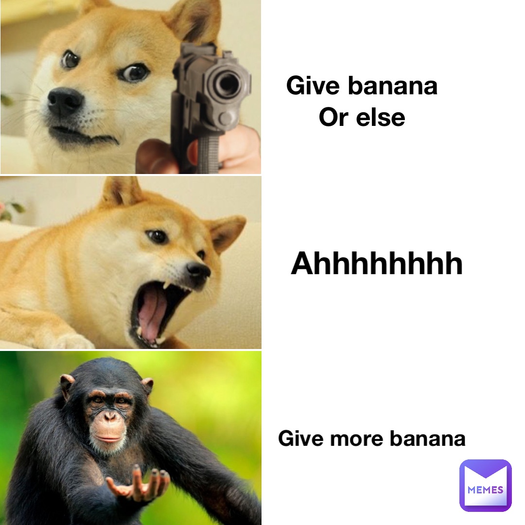 Give banana
Or else Ahhhhhhhh Give more banana