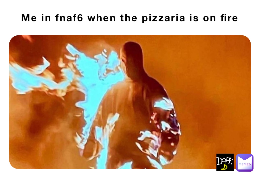 Me in fnaf6 when the pizzaria is on fire