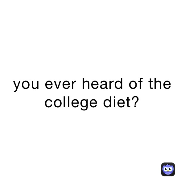 you ever heard of the college diet?