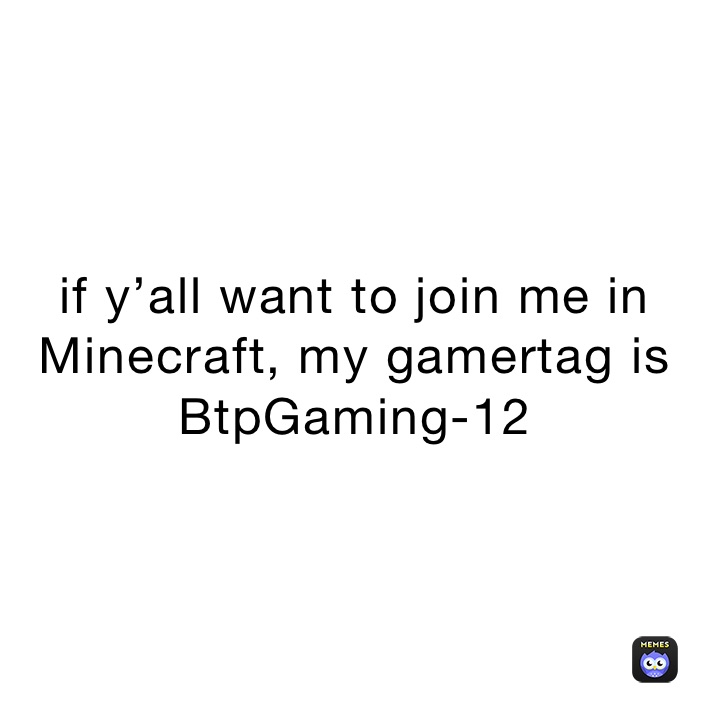 if y’all want to join me in Minecraft, my gamertag is BtpGaming-12