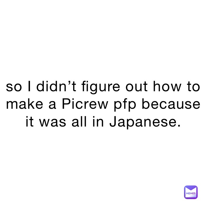 so I didn’t figure out how to make a Picrew pfp because it was all in Japanese.