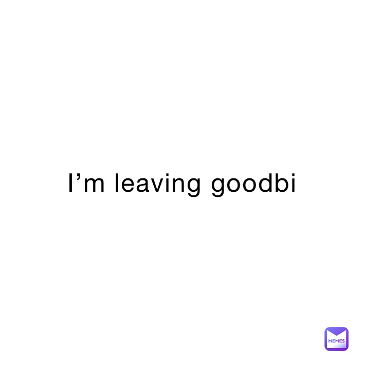 I’m leaving goodbi