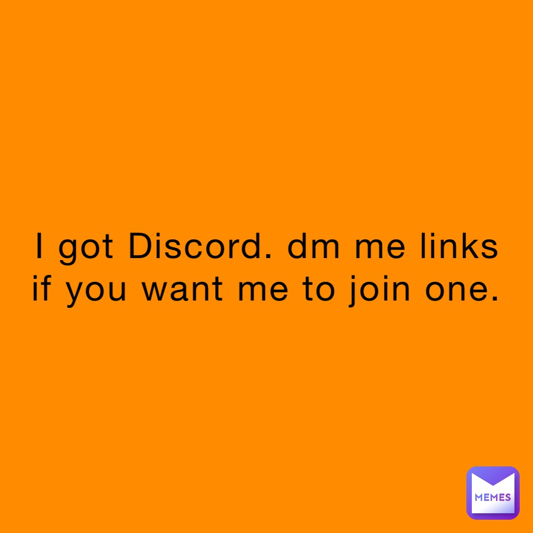 I got Discord. dm me links if you want me to join one.