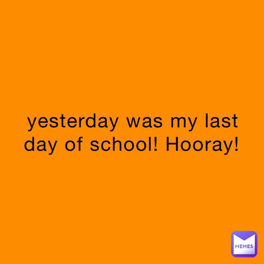 yesterday was my last day of school! Hooray!