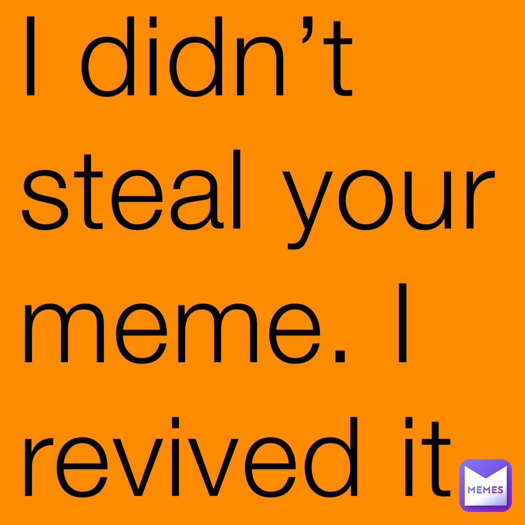 I didn’t steal your meme. I revived it