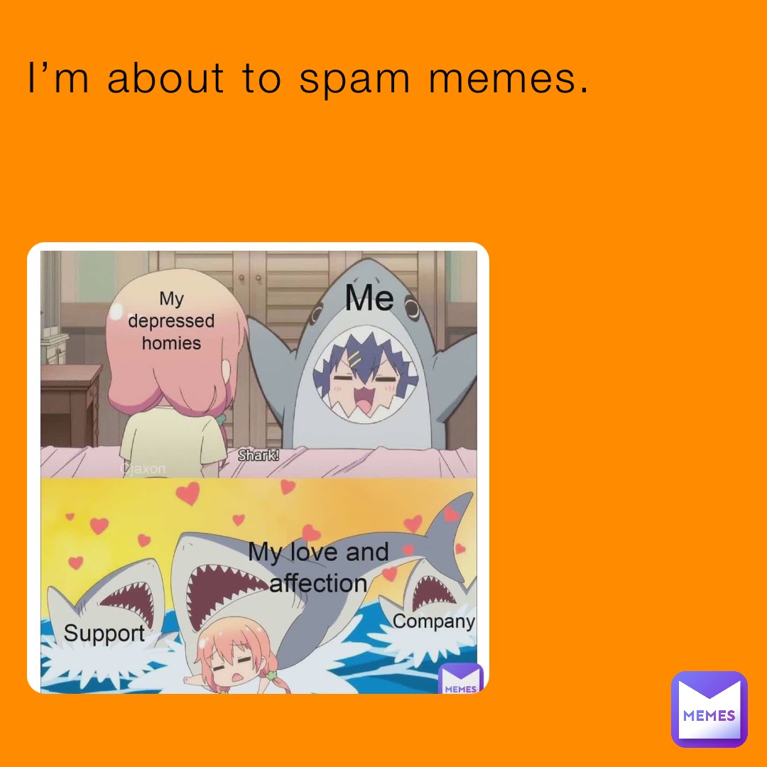 I’m about to spam memes.