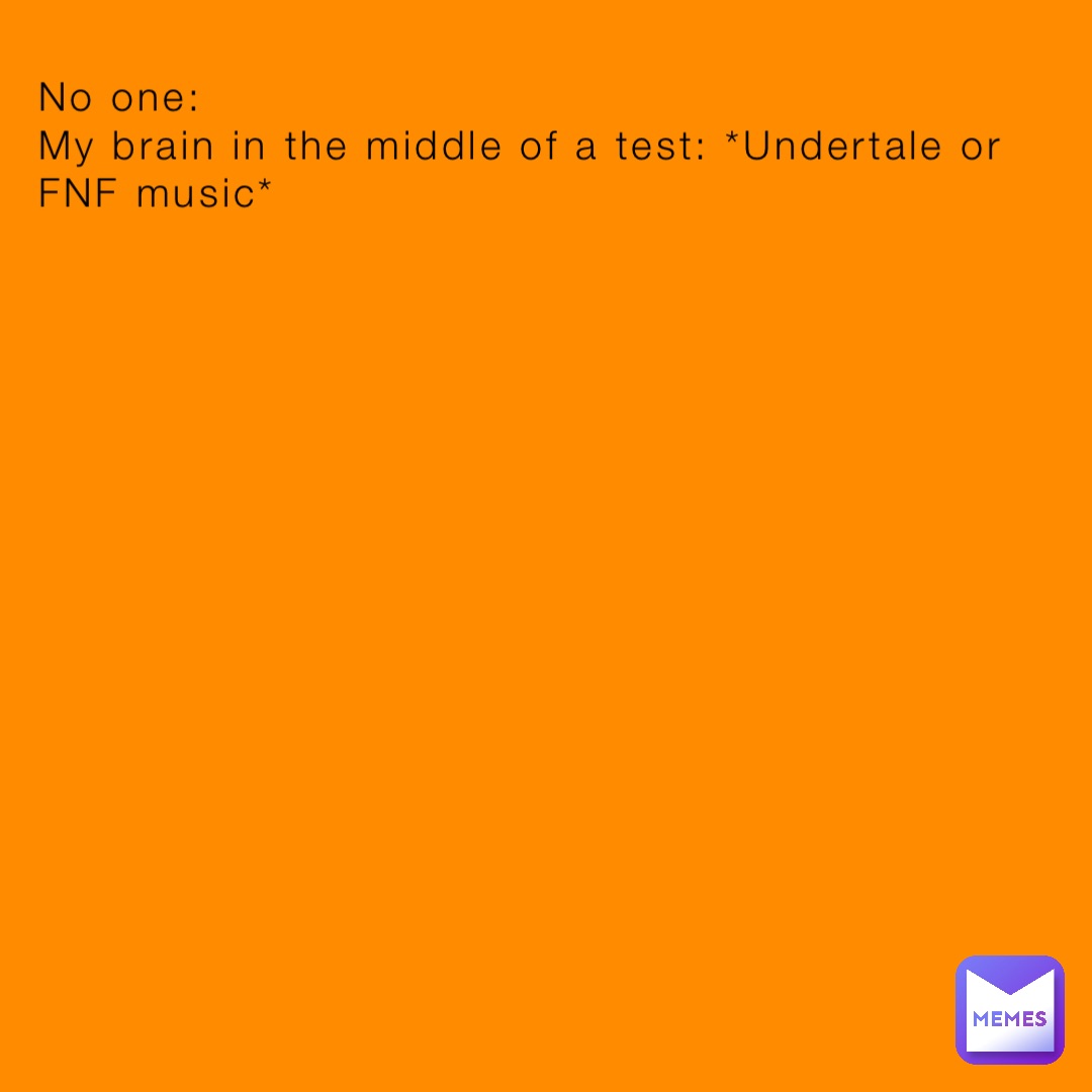 No one:
My brain in the middle of a test: *Undertale or FNF music*