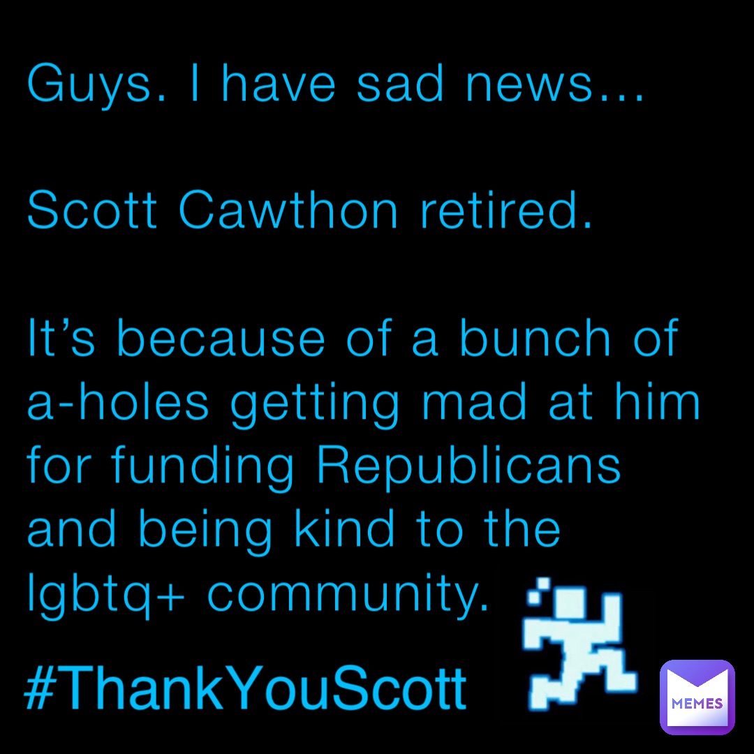 Guys. I have sad news…

Scott Cawthon retired.

It’s because of a bunch of a-holes getting mad at him for funding Republicans and being kind to the lgbtq+ community. #ThankYouScott