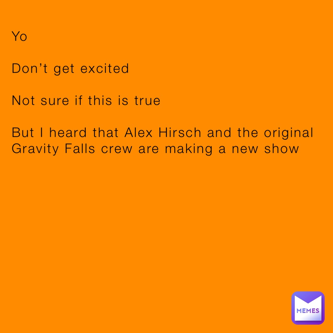 Yo

Don’t get excited

Not sure if this is true

But I heard that Alex Hirsch and the original Gravity Falls crew are making a new show