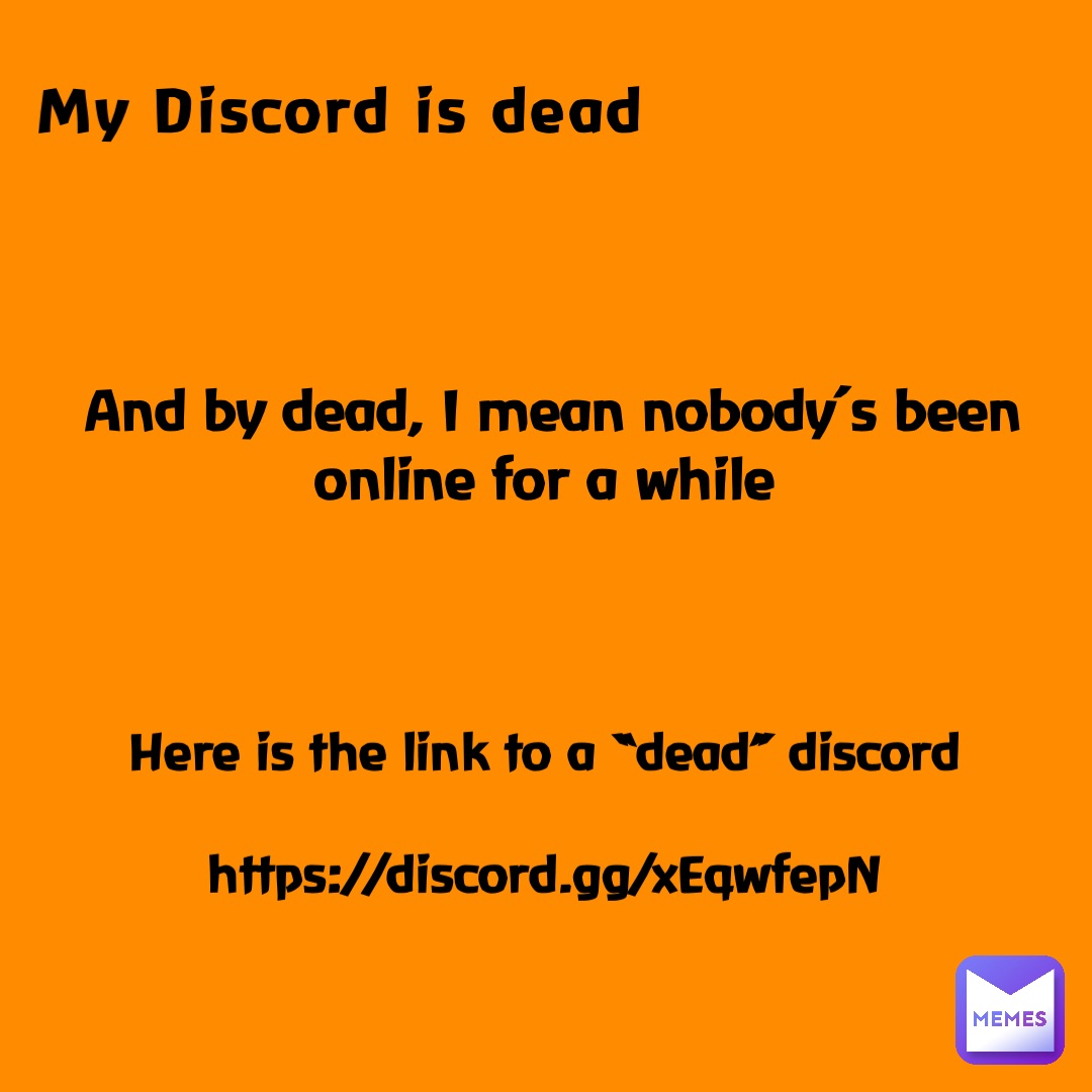 My Discord is dead Here is the link to a “dead” discord

https://discord.gg/xEqwfepN And by dead, I mean nobody’s been online for a while